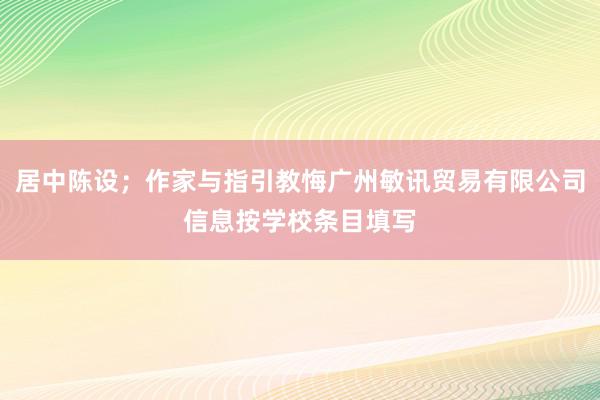 居中陈设；作家与指引教悔广州敏讯贸易有限公司信息按学校条目填写