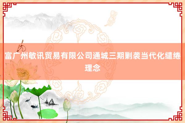 富广州敏讯贸易有限公司通城三期剿袭当代化缱绻理念