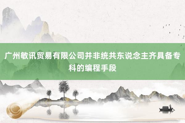 广州敏讯贸易有限公司并非统共东说念主齐具备专科的编程手段