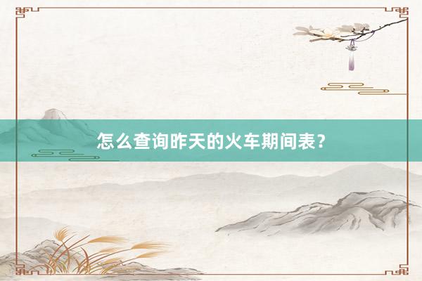 怎么查询昨天的火车期间表？