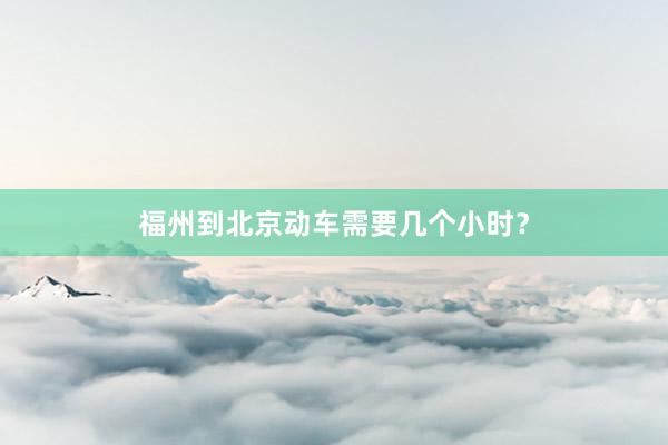 福州到北京动车需要几个小时？