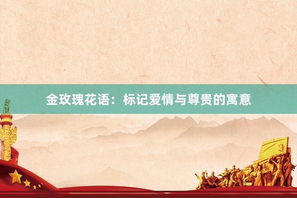 金玫瑰花语：标记爱情与尊贵的寓意