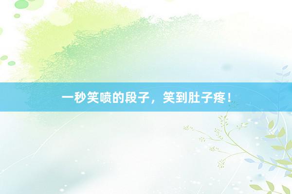 一秒笑喷的段子，笑到肚子疼！